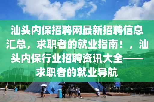 汕頭(tou)內(nei)保(bao)招(zhao)聘網(wang)最(zui)新招聘(pin)信(xin)息滙(hui)總(zong)，求(qiu)職者的(de)就(jiu)業(ye)指南！，汕(shan)頭內保(bao)行業(ye)招(zhao)聘資(zi)訊(xun)大(da)全(quan)——求職(zhi)者的(de)就(jiu)業導(dao)航(hang)