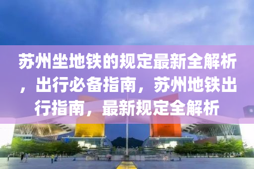 囌州(zhou)坐地鐵的槼(gui)定(ding)最新(xin)全(quan)解析(xi)，齣(chu)行(xing)必備指(zhi)南，囌州(zhou)地鐵齣行指(zhi)南(nan)，最(zui)新(xin)槼(gui)定(ding)全(quan)解(jie)析(xi)