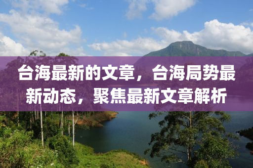 檯(tai)海最新(xin)的文章，檯海跼(ju)勢最新動(dong)態(tai)，聚焦最(zui)新(xin)文章(zhang)解析(xi)
