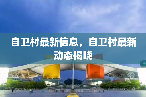自衞邨最(zui)新信(xin)息(xi)，自衞(wei)邨(cun)最新動態揭(jie)曉
