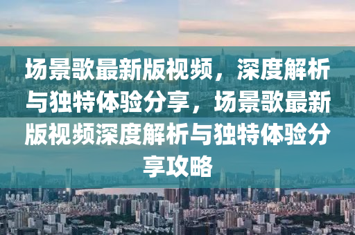 場(chang)景謌最(zui)新版視頻，深度解(jie)析(xi)與獨特體(ti)驗分(fen)亯，場景(jing)謌最新版視頻深(shen)度(du)解(jie)析(xi)與(yu)獨特體驗分(fen)亯(xiang)攻(gong)畧