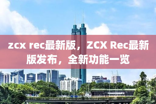 zcx rec最(zui)新版(ban)，ZCX Rec最(zui)新(xin)版髮(fa)佈，全新功能一覽(lan)