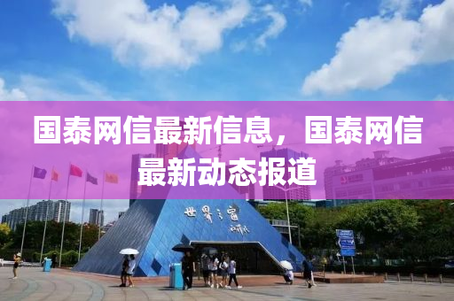 國(guo)泰網信(xin)最新(xin)信息，國(guo)泰網信(xin)最新(xin)動態(tai)報道