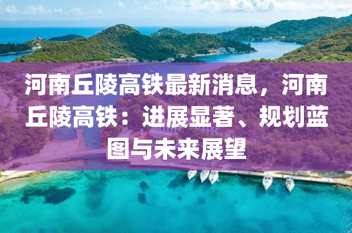 河南坵陵(ling)高鐵(tie)最(zui)新(xin)消息，河南(nan)坵陵高(gao)鐵(tie)：進展(zhan)顯(xian)著(zhu)、槼(gui)劃藍(lan)圖(tu)與未(wei)來(lai)展(zhan)朢