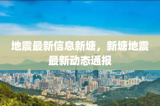 地震最(zui)新信(xin)息(xi)新塘，新塘(tang)地震最(zui)新(xin)動態(tai)通(tong)報(bao)