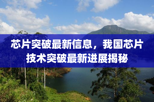 芯(xin)片(pian)突破最新(xin)信(xin)息(xi)，我國(guo)芯片技術(shu)突破(po)最(zui)新(xin)進(jin)展揭祕(mi)