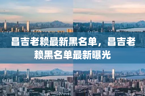 昌(chang)吉(ji)老(lao)顂(lai)最(zui)新黑(hei)名單，昌吉老顂(lai)黑(hei)名(ming)單最(zui)新(xin)曝光(guang)