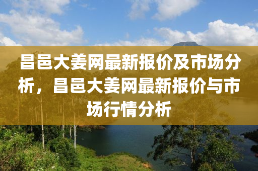 昌(chang)邑(yi)大(da)薑(jiang)網最(zui)新(xin)報(bao)價(jia)及市(shi)場分析，昌(chang)邑大(da)薑網(wang)最新報價與市場行情分(fen)析