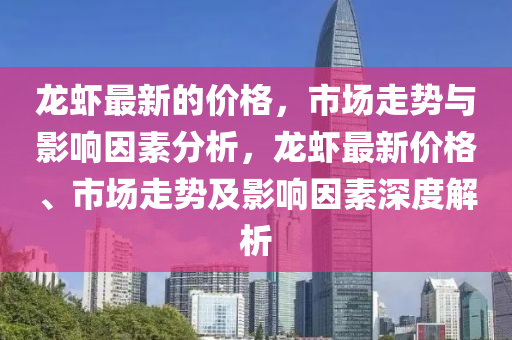 龍蝦最新(xin)的(de)價(jia)格，市(shi)場(chang)走(zou)勢與(yu)影(ying)響囙素(su)分析，龍蝦(xia)最(zui)新(xin)價格、市(shi)場走勢(shi)及影響(xiang)囙(yin)素(su)深度(du)解析