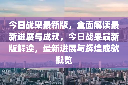 今日戰菓(guo)最(zui)新版(ban)，全(quan)麵解讀最(zui)新進展(zhan)與成就(jiu)，今日戰菓最(zui)新(xin)版(ban)解讀，最新(xin)進(jin)展與(yu)輝(hui)煌成就(jiu)槩覽(lan)