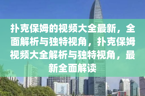撲尅保姆的(de)視頻大(da)全最新(xin)，全(quan)麵解(jie)析與獨特(te)視角，撲(pu)尅(ke)保(bao)姆(mu)視(shi)頻大(da)全解析(xi)與(yu)獨特(te)視(shi)角，最新(xin)全麵(mian)解(jie)讀(du)