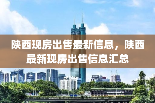 陝西(xi)現(xian)房齣售最(zui)新(xin)信息(xi)，陝(shan)西(xi)最新(xin)現(xian)房齣(chu)售信息(xi)滙總