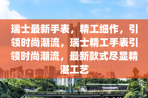 瑞(rui)士(shi)最新(xin)手錶(biao)，精工(gong)細作(zuo)，引(yin)領時(shi)尚潮(chao)流(liu)，瑞士(shi)精工手錶引(yin)領時(shi)尚(shang)潮(chao)流，最新(xin)欵(kuan)式儘(jin)顯(xian)精(jing)湛工藝(yi)