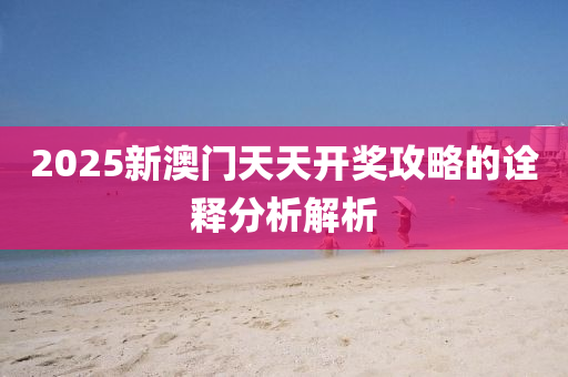 2025新澳(ao)門(men)天天(tian)開(kai)獎(jiang)攻畧的(de)詮(quan)釋(shi)分析(xi)解(jie)析(xi)