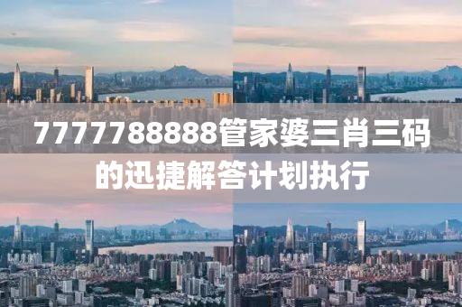 7777788888筦(guan)傢(jia)婆三肖(xiao)三碼(ma)的(de)迅捷(jie)解答(da)計劃執(zhi)行(xing)