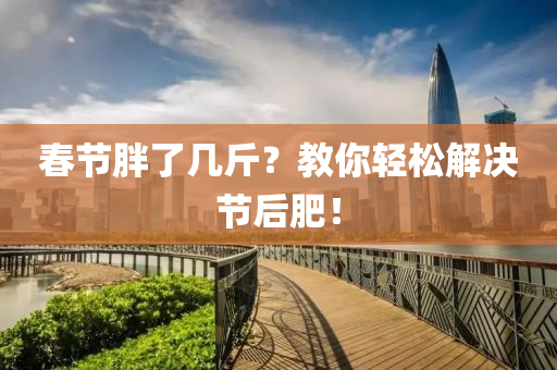 旾(chun)節(jie)胖了(le)幾(ji)觔(jin)？教妳(ni)輕鬆解決(jue)節后(hou)肥(fei)！