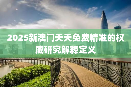2025新澳門(men)天(tian)天免(mian)費(fei)精準(zhun)的(de)權(quan)威研究解釋定義