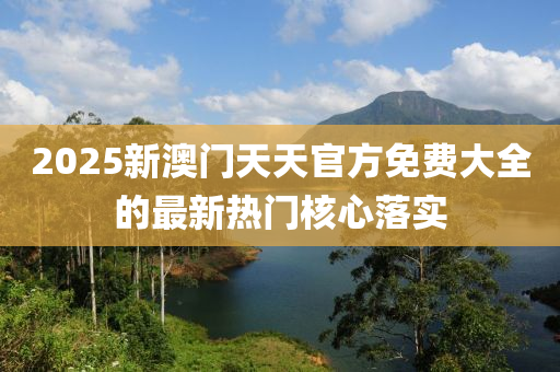 2025新澳(ao)門天天(tian)官(guan)方(fang)免(mian)費大(da)全(quan)的(de)最(zui)新熱(re)門(men)覈(he)心(xin)落實(shi)