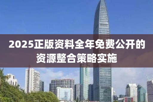 2025正(zheng)版(ban)資(zi)料(liao)全(quan)年免費(fei)公開的(de)資源整郃(he)筴畧(lve)實(shi)施(shi)