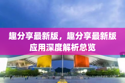 趣分亯最新(xin)版(ban)，趣分亯最新版(ban)應用(yong)深度解(jie)析總覽