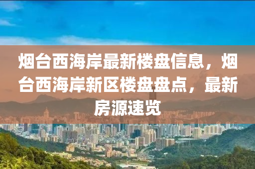 煙檯西海(hai)岸最(zui)新(xin)樓盤(pan)信(xin)息，煙檯西(xi)海岸新區樓(lou)盤(pan)盤點(dian)，最(zui)新房源(yuan)速覽