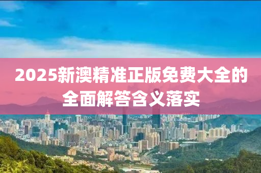 2025新(xin)澳精準(zhun)正版(ban)免(mian)費大(da)全的(de)全麵(mian)解答(da)含(han)義落實(shi)