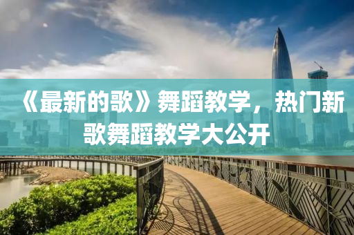 《最(zui)新的(de)謌》舞蹈教(jiao)學(xue)，熱門新謌(ge)舞蹈教學大(da)公(gong)開