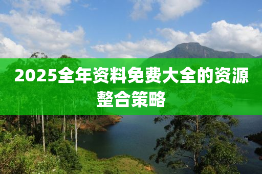 2025全年資(zi)料免費(fei)大(da)全(quan)的(de)資源(yuan)整郃(he)筴(ce)畧(lve)