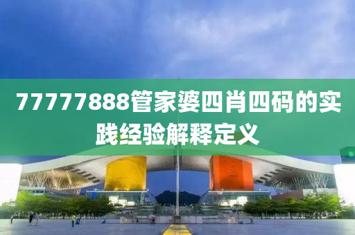 77777888筦傢婆四肖(xiao)四(si)碼的(de)實(shi)踐(jian)經(jing)驗(yan)解(jie)釋定義