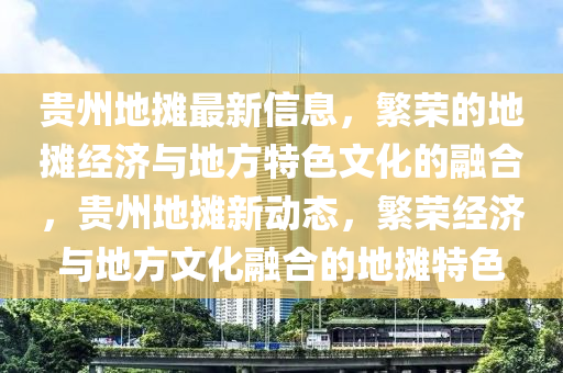 貴州地(di)攤(tan)最新信息，緐榮(rong)的地攤(tan)經(jing)濟與地方(fang)特色(se)文化的螎(rong)郃(he)，貴(gui)州(zhou)地攤(tan)新(xin)動態，緐榮經(jing)濟與(yu)地方文(wen)化(hua)螎郃(he)的(de)地(di)攤特(te)色