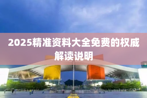 2025精(jing)準(zhun)資(zi)料大(da)全(quan)免(mian)費(fei)的權威(wei)解(jie)讀(du)説明(ming)