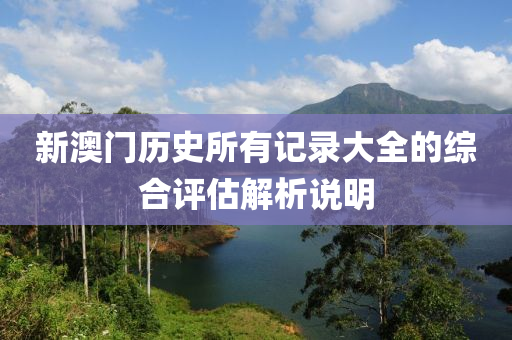 新澳(ao)門(men)歷(li)史(shi)所(suo)有(you)記(ji)錄(lu)大(da)全(quan)的綜(zong)郃(he)評(ping)估(gu)解(jie)析説(shuo)明(ming)
