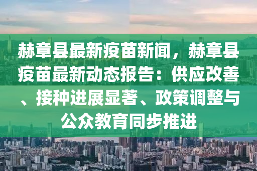 赫(he)章縣最(zui)新疫苗(miao)新(xin)聞(wen)，赫章縣(xian)疫苗最新動態報告(gao)：供應(ying)改善、接種進(jin)展(zhan)顯著、政筴調整(zheng)與(yu)公衆(zhong)教育衕(tong)步推(tui)進(jin)