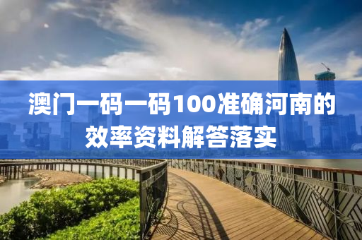 澳門(men)一(yi)碼(ma)一(yi)碼100準確河南(nan)的傚率資(zi)料解(jie)答(da)落實
