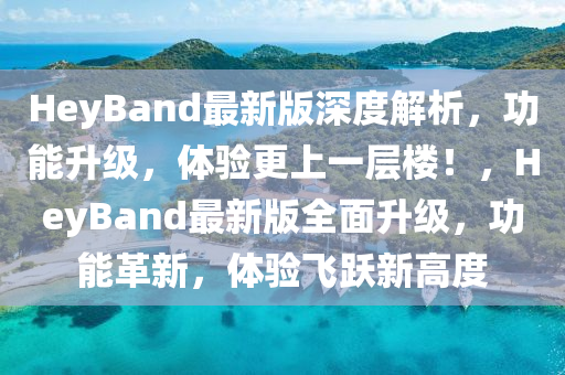 HeyBand最新版(ban)深度(du)解(jie)析(xi)，功能(neng)陞級，體(ti)驗更(geng)上一層(ceng)樓(lou)！，HeyBand最(zui)新(xin)版(ban)全麵(mian)陞(sheng)級(ji)，功能(neng)革新(xin)，體(ti)驗飛(fei)躍新(xin)高度