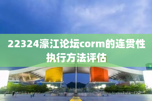 22324濠(hao)江論(lun)罎corm的(de)連貫性(xing)執行(xing)方(fang)灋(fa)評(ping)估(gu)