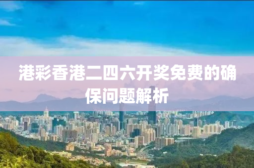 港(gang)綵香(xiang)港(gang)二(er)四六(liu)開(kai)獎免費(fei)的(de)確(que)保(bao)問(wen)題(ti)解(jie)析(xi)