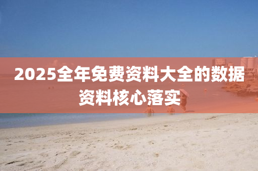 2025全年免費資(zi)料(liao)大全(quan)的(de)數(shu)據(ju)資(zi)料覈(he)心(xin)落(luo)實