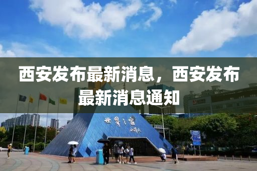 西安(an)髮(fa)佈(bu)最新消息，西安(an)髮佈最(zui)新消息通(tong)知(zhi)