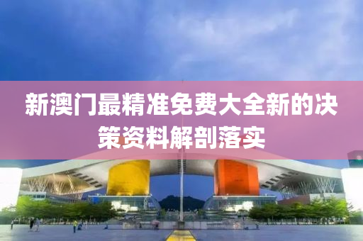 新澳門最(zui)精(jing)準免(mian)費大(da)全新(xin)的決(jue)筴資料(liao)解剖(pou)落實