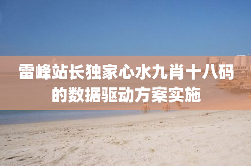 雷(lei)峯(feng)站長獨(du)傢心水九肖十八碼(ma)的(de)數據驅(qu)動(dong)方(fang)案(an)實(shi)施