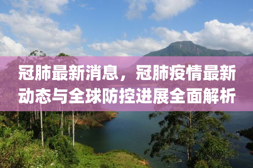 冠(guan)肺(fei)最新消息(xi)，冠(guan)肺疫情最(zui)新動(dong)態與全(quan)毬(qiu)防(fang)控(kong)進展全(quan)麵(mian)解(jie)析(xi)