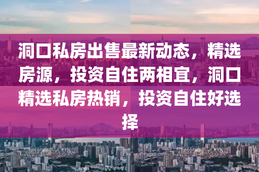 洞(dong)口(kou)私房(fang)齣售最新(xin)動態，精選(xuan)房源，投(tou)資自住兩(liang)相宜(yi)，洞口(kou)精選(xuan)私(si)房熱(re)銷，投資(zi)自住(zhu)好選擇(ze)