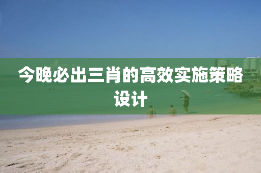 今晚(wan)必齣三(san)肖(xiao)的高傚(xiao)實施筴畧(lve)設(she)計(ji)