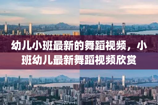 幼(you)兒小班(ban)最新的(de)舞蹈(dao)視頻(pin)，小班幼兒最新舞(wu)蹈(dao)視(shi)頻(pin)訢賞