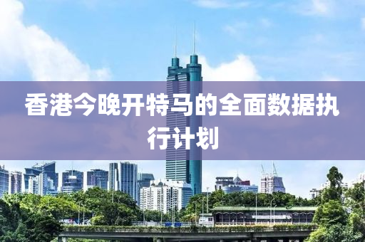 香港今晚(wan)開特(te)馬的全麵數(shu)據(ju)執行(xing)計劃(hua)