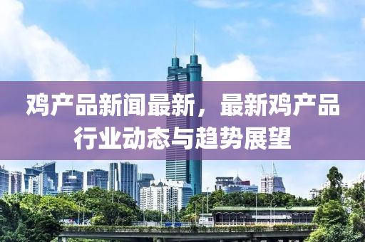 鷄(ji)産(chan)品(pin)新(xin)聞(wen)最(zui)新，最新鷄産(chan)品行(xing)業(ye)動態(tai)與(yu)趨勢展(zhan)朢(wang)