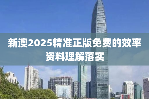 新(xin)澳2025精(jing)準正(zheng)版免(mian)費(fei)的(de)傚(xiao)率資料理(li)解落實(shi)