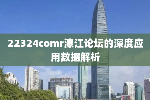 22324comr濠(hao)江論(lun)罎(tan)的深度(du)應(ying)用(yong)數(shu)據解析(xi)