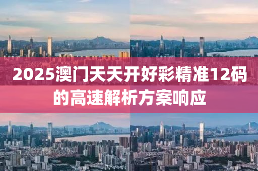 2025澳門(men)天天開好(hao)綵(cai)精準12碼的(de)高速解(jie)析方案響應(ying)